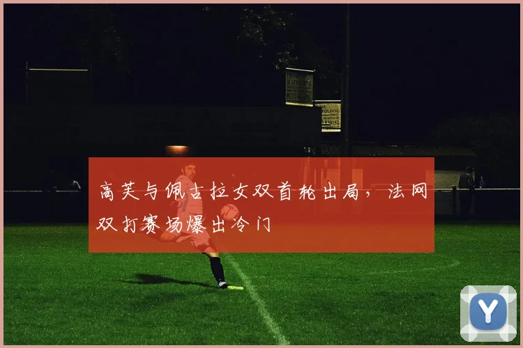 高芙与佩古拉女双首轮出局,法网双打赛场爆出冷门