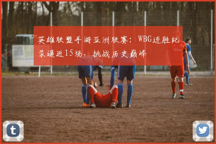 英雄联盟手游亚洲联赛：WBG连胜纪录逼近15场，挑战历史巅峰